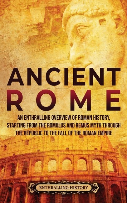Ancient Rome: An Enthralling Overview Of Roman History, Starting From The R…