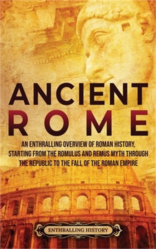 Ancient Rome: An Enthralling Overview of Roman History, Starting From the Romulu