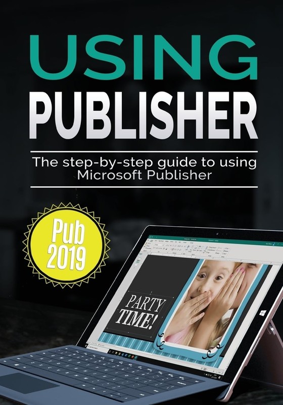 Using Publisher 2019: The Step-by-step Guide to Using Microsoft Publisher 20…