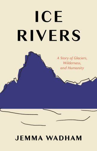 Ice Rivers: A Story of Glaciers, Wilderness, and Humanity, Wadham, Jemma,