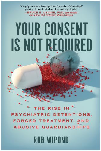 Your Consent Is Not Required : The Rise in Psychiatric Detentions, Forced Tre...