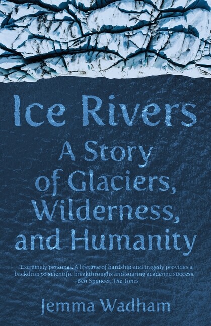 Ice Rivers: A Story Of Glaciers, Wilderness, And Humanity