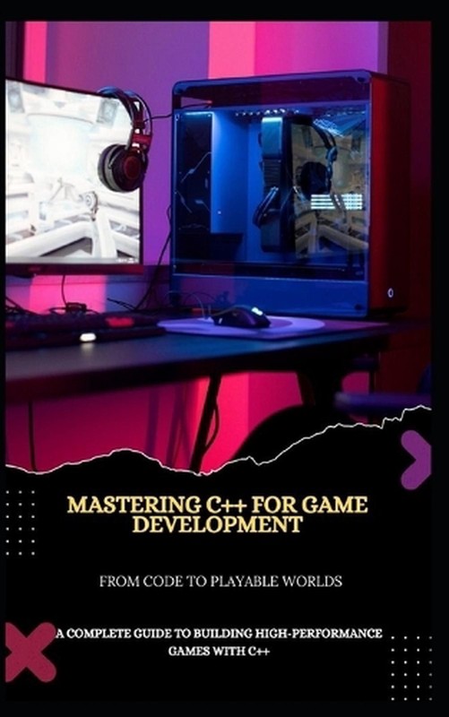 Mastering C++ for Game Development from Code to Playable Worlds: A Complete Guid