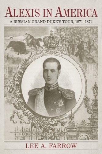 ALEXIS IN AMERICA: A RUSSIAN GRAND DUKE’S TOUR, 1871-1872 By Lee A. Farrow