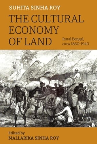 The Cultural Economy of Land: Rural Bengal, Circa 1860-1940 by Suhita Sinha Roy