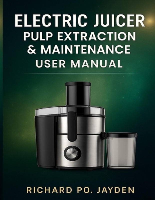 Electric Juicer Pulp Extraction & Maintenance User Manual by Richard Po Jayden P
