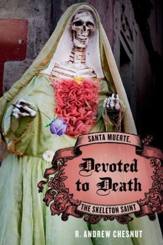 Devoted to Death: Santa Muerte, the Skeleton Saint, Chesnut, R. Andrew,