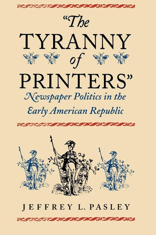 The Tyranny of Printers»: Newspaper Politics in the Early American Republic