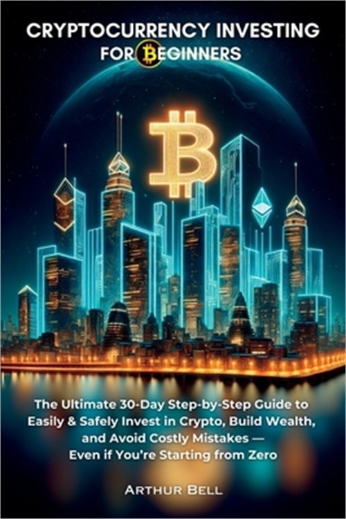 Cryptocurrency Investing for Beginners: The Ultimate 30-Day Step-by-Step Guide t