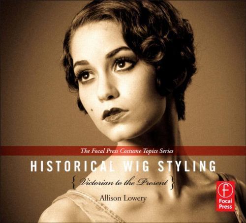 Historical Wig Styling: Victorian to the Present [The Focal Press Costume Topics