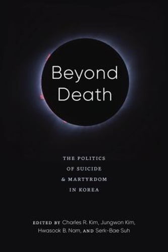 Beyond Death: The Politics of Suicide and Martyrdom in Korea by Charles R Kim